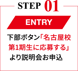 STEP01 ENTRY 下部ボタン「名古屋校 第1期生に応募する」より説明会お申込